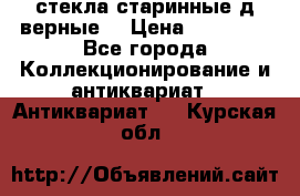 стекла старинные д верные. › Цена ­ 16 000 - Все города Коллекционирование и антиквариат » Антиквариат   . Курская обл.